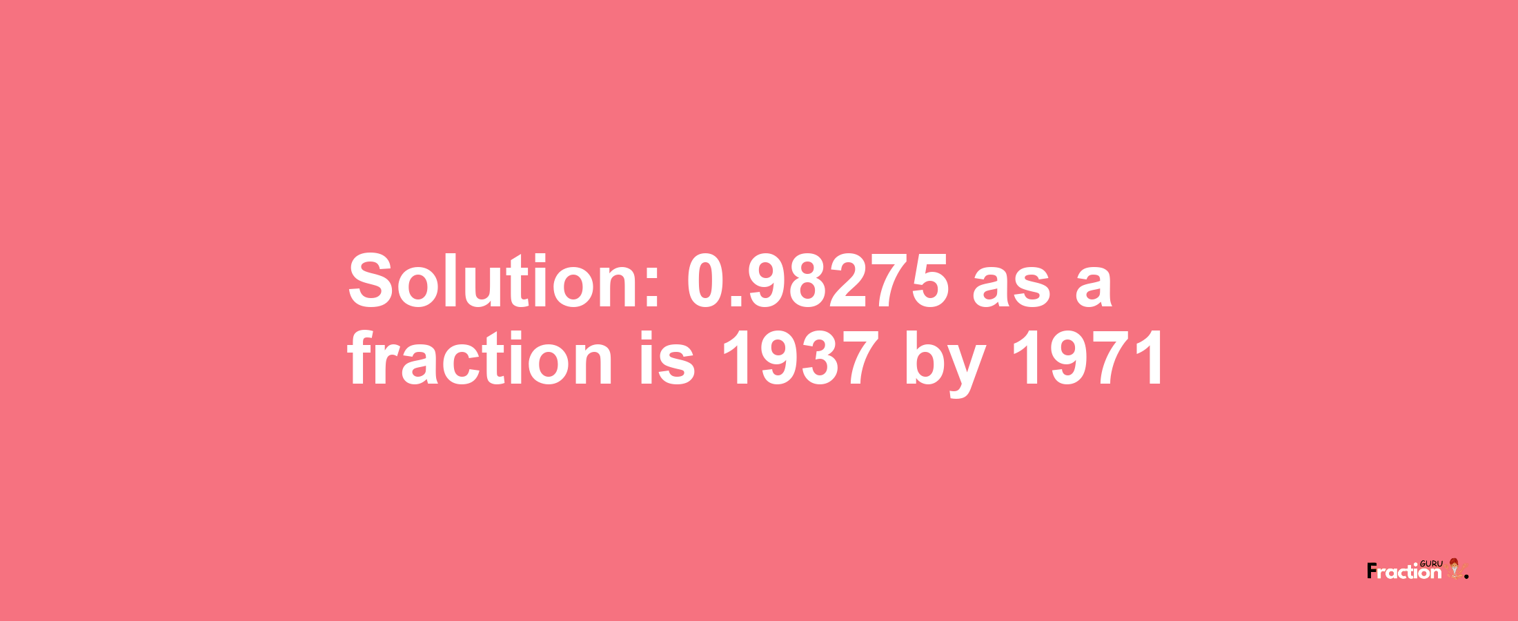 Solution:0.98275 as a fraction is 1937/1971